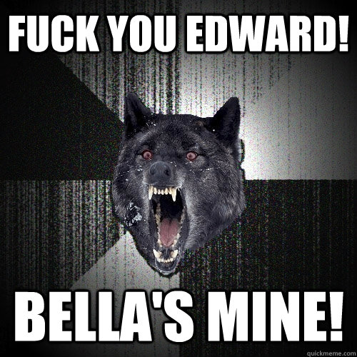 fuck you edward! bella's mine!  Insanity Wolf