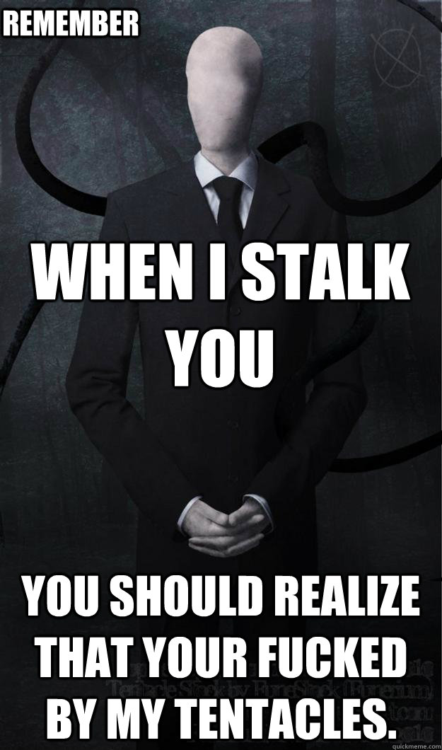 When i stalk you You should realize that your fucked by my tentacles.  Remember  Slenderman