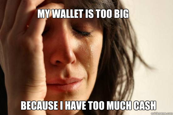 My wallet is too big Because I have too much cash   First World Problems