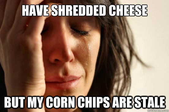 Have shredded cheese but my corn chips are stale  First World Problems