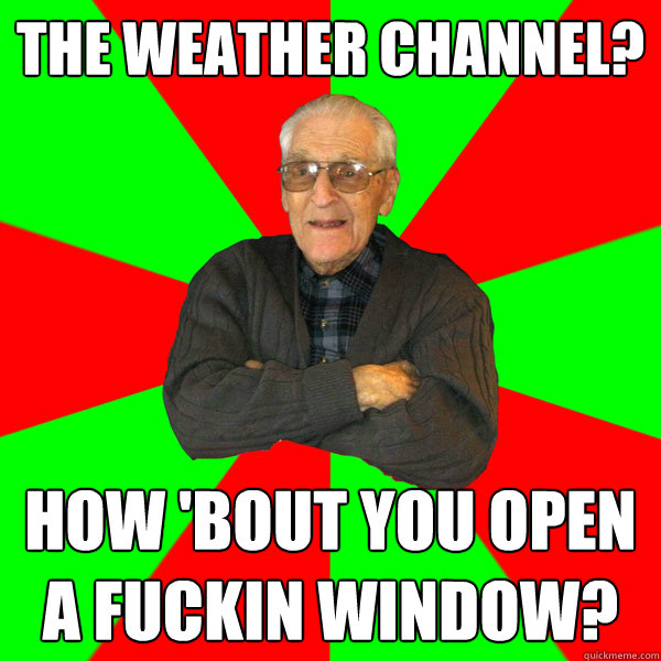 The weather channel? how 'bout you open a fuckin window?  Bachelor Grandpa