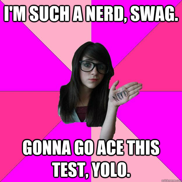 I'm such a nerd, swag. Gonna go ace this test, YOLO. - I'm such a nerd, swag. Gonna go ace this test, YOLO.  Idiot Nerd Girl