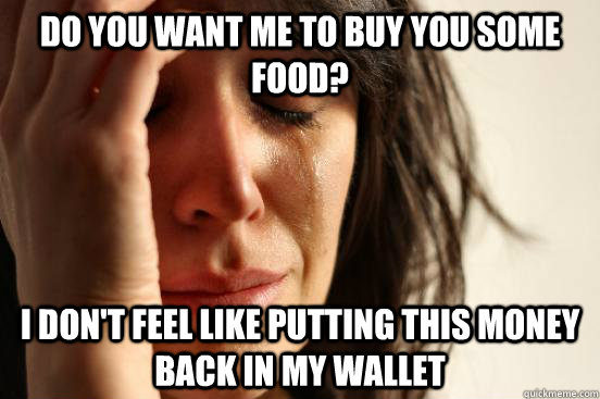 Do you want me to buy you some food? I don't feel like putting this money back in my wallet - Do you want me to buy you some food? I don't feel like putting this money back in my wallet  First World Problems