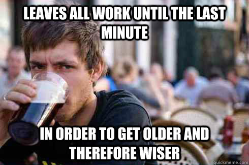 Leaves all work until the last minute In order to get older and therefore wiser  Lazy College Senior