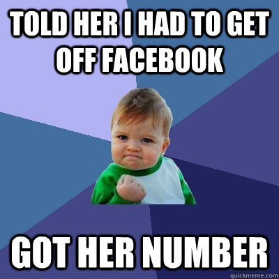 told her i had to get off facebook got her number  Success Kid