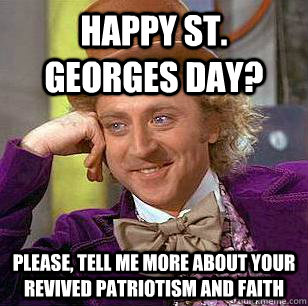 Happy St. Georges day? Please, tell me more about your revived patriotism and faith - Happy St. Georges day? Please, tell me more about your revived patriotism and faith  Condescending Wonka