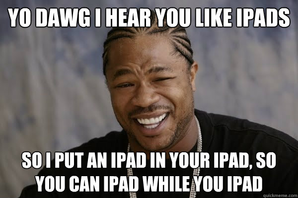 YO DAWG I HEAR YOU LIKE IPADS SO I PUT AN IPAD IN YOUR IPAD, SO YOU CAN IPAD WHILE YOU IPAD - YO DAWG I HEAR YOU LIKE IPADS SO I PUT AN IPAD IN YOUR IPAD, SO YOU CAN IPAD WHILE YOU IPAD  Yodawg