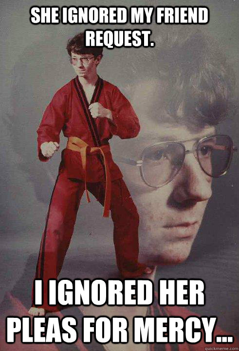 she ignored my friend request. i ignored her pleas for mercy... - she ignored my friend request. i ignored her pleas for mercy...  Karate Kyle