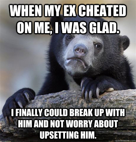 When my ex cheated on me, I was glad. I finally could break up with him and not worry about upsetting him.  Confession Bear