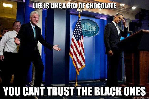 Life is like a box of chocolate You cant trust the black ones  Inappropriate Timing Bill Clinton