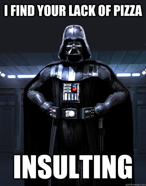 I find your lack of pizza insulting  Disturbed Darth Vadar
