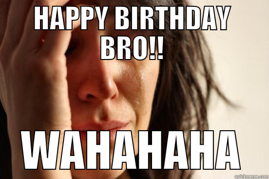 HAPPY BIRTHDAY BRO!! WAHAHAHA First World Problems