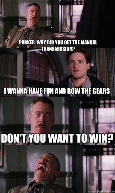 Parker, why did you get the manual transmission? I wanna have fun and row the gears Don't you want to win?  - Parker, why did you get the manual transmission? I wanna have fun and row the gears Don't you want to win?   JJ Jameson