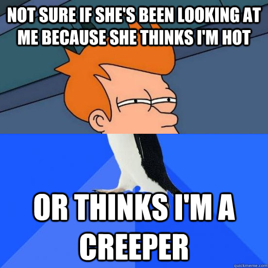 Not sure if she's been looking at me because she thinks i'm hot or thinks I'm a creeper  