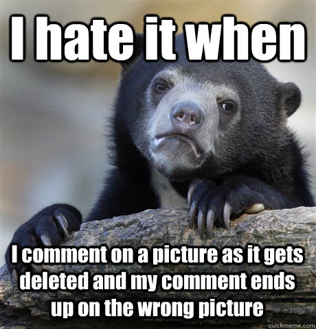 I hate it when I comment on a picture as it gets deleted and my comment ends up on the wrong picture - I hate it when I comment on a picture as it gets deleted and my comment ends up on the wrong picture  Confession Bear