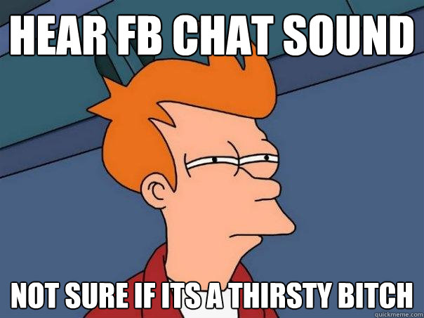 Hear fb chat sound  Not sure if its a thirsty bitch   Futurama Fry