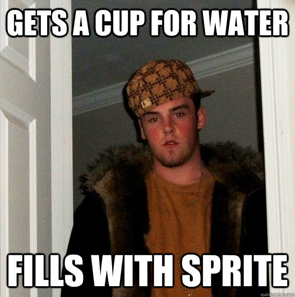 gets a Cup for water fills with sprite  Scumbag Steve