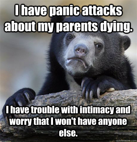 I have panic attacks about my parents dying.  I have trouble with intimacy and worry that I won't have anyone else.  Confession Bear