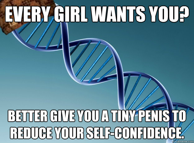 Every girl wants you? Better give you a tiny penis to reduce your self-confidence. - Every girl wants you? Better give you a tiny penis to reduce your self-confidence.  Scumbag Genetics