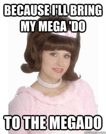 because I'll bring my mega 'do to the megado  megado