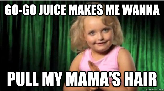 Go-go juice makes me wanna pull my mama's hair - Go-go juice makes me wanna pull my mama's hair  Honey Boo Boo Child