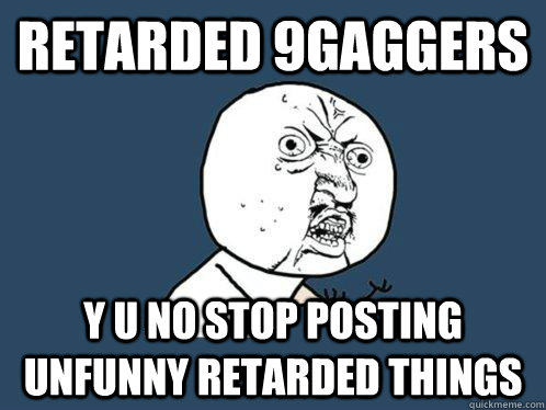 Retarded 9gaggers y u no stop posting unfunny retarded things  Y U No