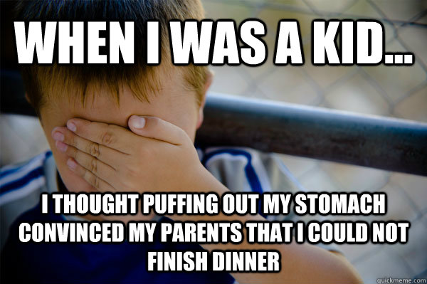 WHEN I WAS A KID... I thought puffing out my stomach convinced my parents that i could not finish dinner  Confession kid