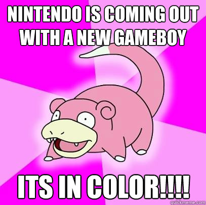 Nintendo is coming out with a new gameboy ITS IN COLOR!!!!  Slowpoke