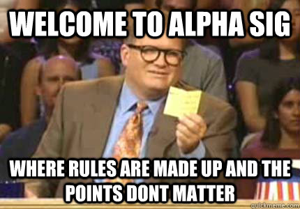 WELCOME TO Alpha Sig Where rules are made up and the points dont matter  Whose Line