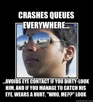 Crashes queues everywhere... ...avoids eye contact if you dirty-look him, and if you manage to catch his eye, wears a hurt, 