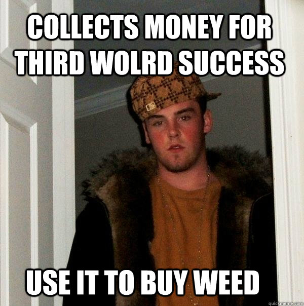 Collects money for third wolrd success Use it to buy weed  Scumbag Steve