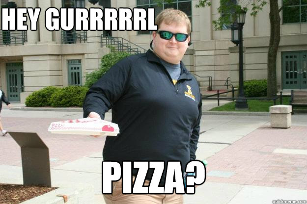 hey gurrrrrl pizza?  