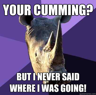 your cumming? but i never said where i was going!  Sexually Oblivious Rhino