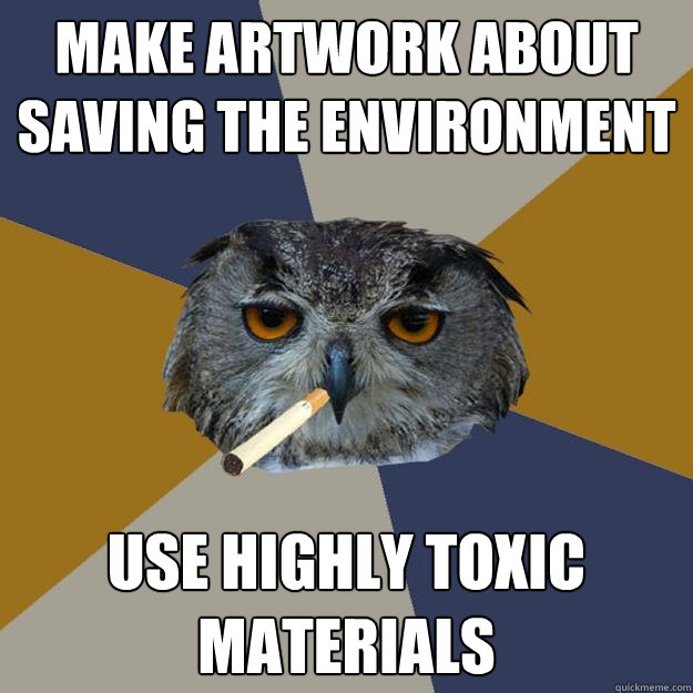 Make artwork about saving the environment USe highly toxic materials - Make artwork about saving the environment USe highly toxic materials  Art Student Owl