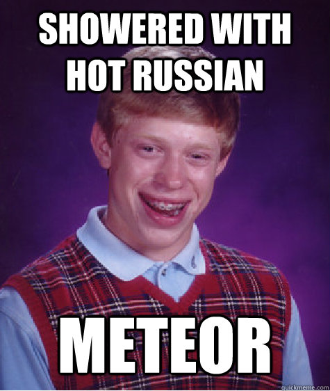 showered with hot russian meteor  Bad Luck Brian