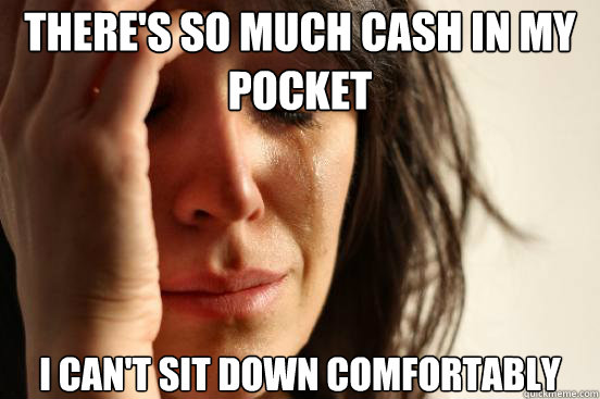 There's so much cash in my pocket  I can't sit down comfortably  First World Problems