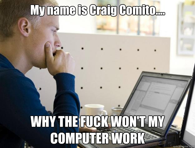 My name is Craig Comito.... WHY THE FUCK WON'T MY COMPUTER WORK  Programmer