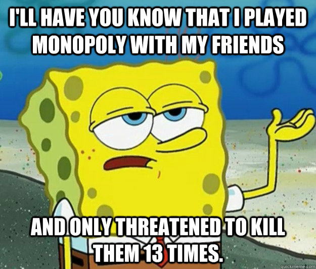 i'll have you know that i played monopoly with my friends and only threatened to kill them 13 times.  Tough Spongebob