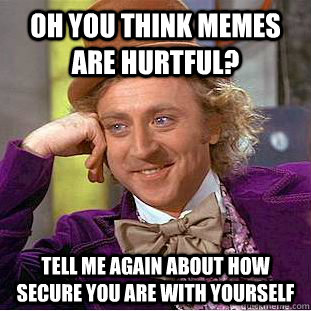 oh you think memes are hurtful? Tell me again about how secure you are with yourself - oh you think memes are hurtful? Tell me again about how secure you are with yourself  Condescending Wonka