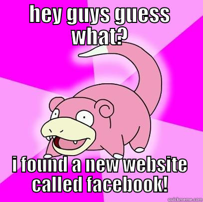 HEY GUYS GUESS WHAT? I FOUND A NEW WEBSITE CALLED FACEBOOK! Slowpoke