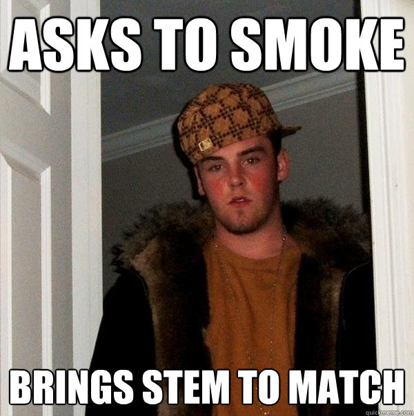 Asks to smoke Brings stem to match  Scumbag Steve