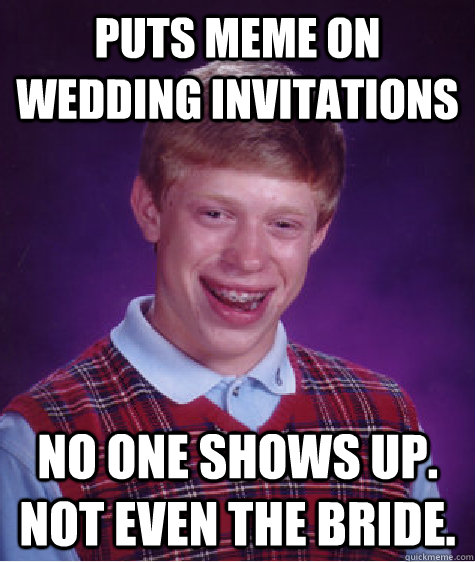 PUTS MEME ON WEDDING INVITATIONS NO ONE SHOWS UP.  NOT EVEN THE BRIDE. - PUTS MEME ON WEDDING INVITATIONS NO ONE SHOWS UP.  NOT EVEN THE BRIDE.  Bad Luck Brian