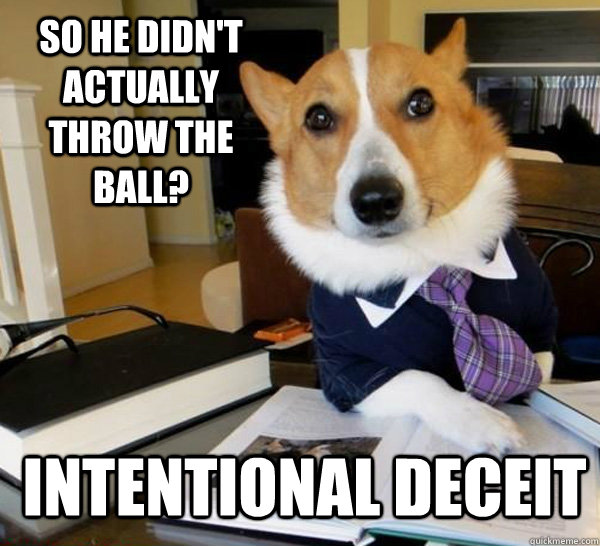 SO HE didn't actually throw the ball? Intentional deceit   Lawyer Dog