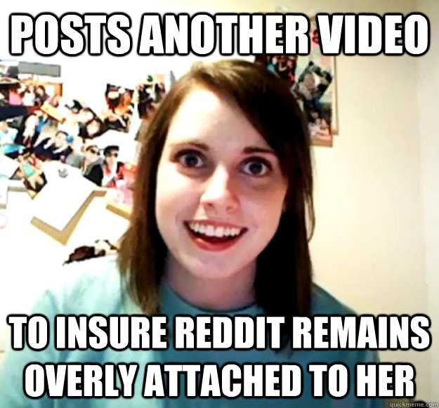 Posts another video to insure reddit remains overly attached to her - Posts another video to insure reddit remains overly attached to her  Overly Attached Girlfriend