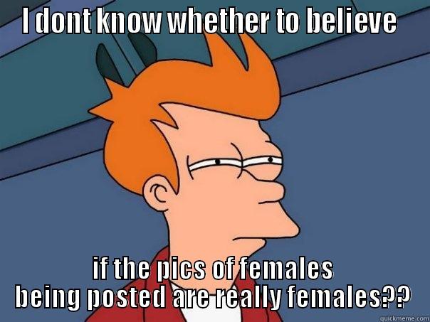 I DONT KNOW WHETHER TO BELIEVE  IF THE PICS OF FEMALES BEING POSTED ARE REALLY FEMALES?? Futurama Fry