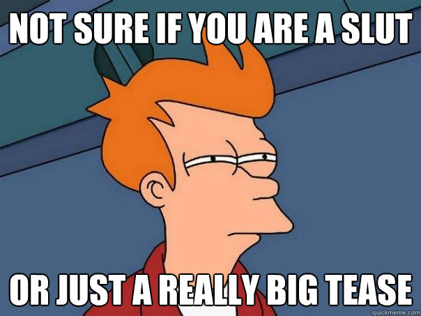 Not sure if you are a slut Or just a really big tease - Not sure if you are a slut Or just a really big tease  Futurama Fry