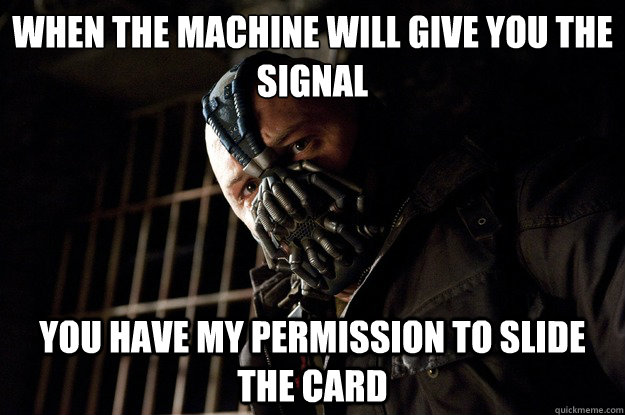 When the machine will give you the signal you have my permission to slide the card - When the machine will give you the signal you have my permission to slide the card  Angry Bane