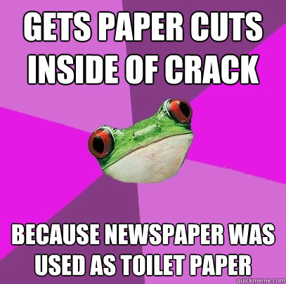 gets paper cuts inside of crack because newspaper was used as toilet paper  Foul Bachelorette Frog