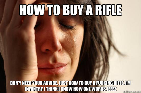 HOW TO BUY A RIFLE DON'Y NEED YOUR ADVICE, JUST HOW TO BUY A FUCKING RIFLE. I'M INFANTRY I THINK I KNOW HOW ONE WORKS JEEEZ  First World Problems