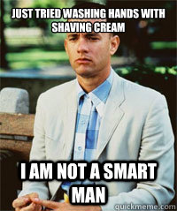 Just tried washing hands with shaving cream I am not a smart man   Forrest Gump